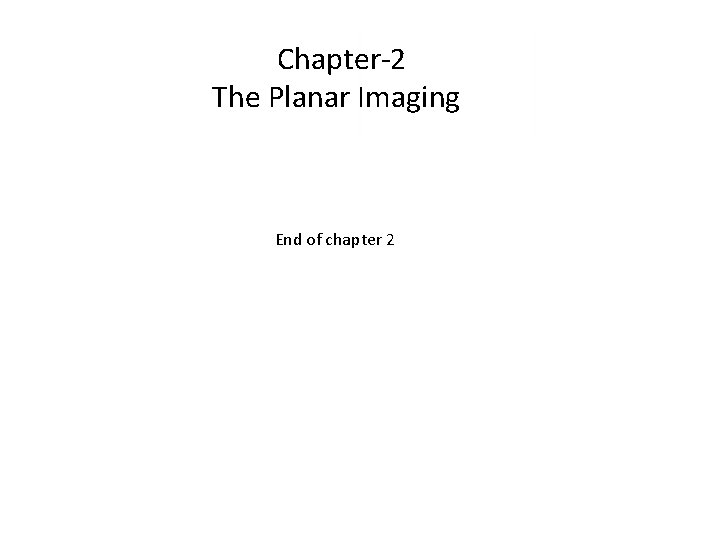 Chapter-2 The Planar Imaging End of chapter 2 