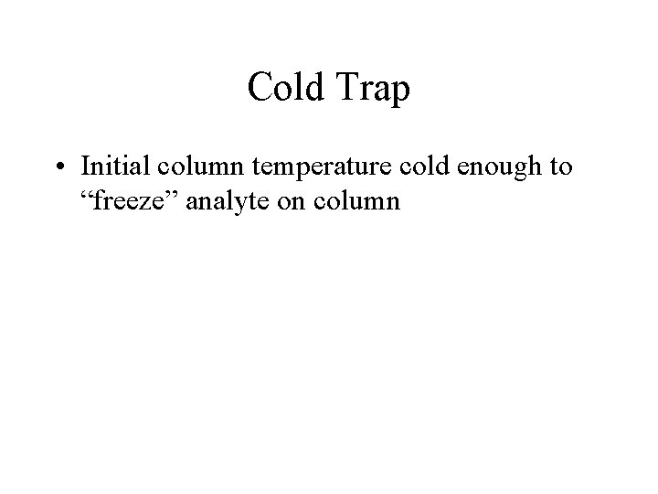 Cold Trap • Initial column temperature cold enough to “freeze” analyte on column 