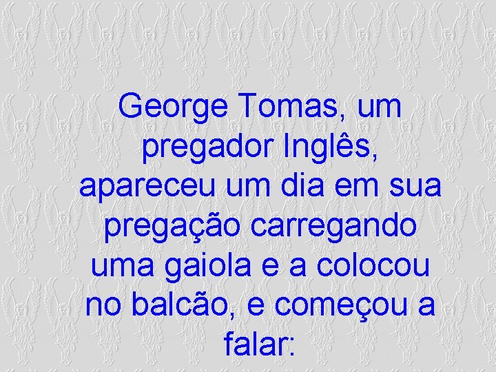 George Tomas, um pregador Inglês, apareceu um dia em sua pregação carregando uma gaiola George Tomas, um pregador Inglês, apareceu um dia em sua pregação carregando uma gaiola