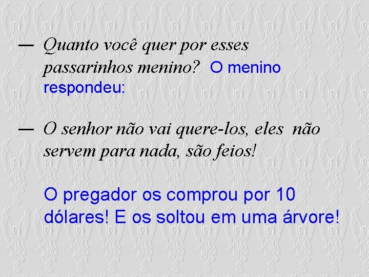 Quanto você quer por esses passarinhos menino? O menino respondeu: O senhor não vai Quanto você quer por esses passarinhos menino? O menino respondeu: O senhor não vai