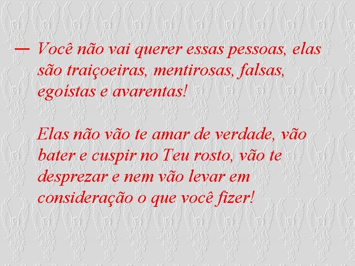 Você não vai querer essas pessoas, elas são traiçoeiras, mentirosas, falsas, egoístas e avarentas! Você não vai querer essas pessoas, elas são traiçoeiras, mentirosas, falsas, egoístas e avarentas!