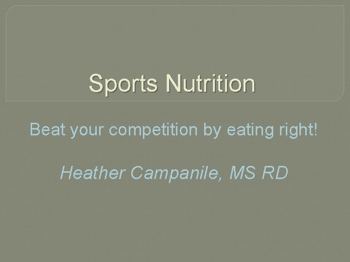 Sports Nutrition Beat your competition by eating right! Heather Campanile, MS RD 