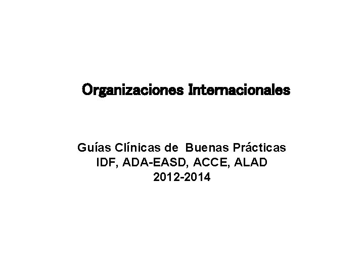 Organizaciones Internacionales Guías Clínicas de Buenas Prácticas IDF, ADA-EASD, ACCE, ALAD 2012 -2014 