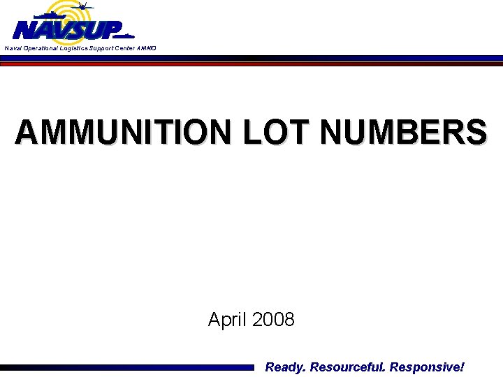 Naval Operational Logistics Support Center AMMO AMMUNITION LOT NUMBERS April 2008 Ready. Resourceful. Responsive!