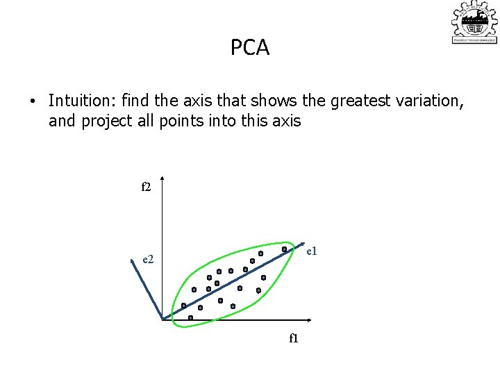 PCA • Intuition: find the axis that shows the greatest variation, and project all