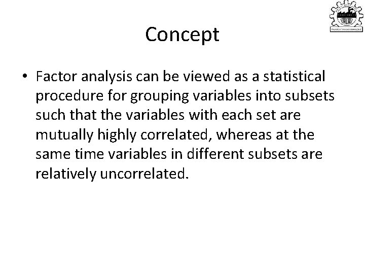 Concept • Factor analysis can be viewed as a statistical procedure for grouping variables