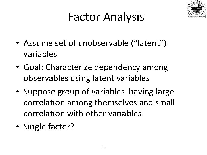 Factor Analysis • Assume set of unobservable (“latent”) variables • Goal: Characterize dependency among
