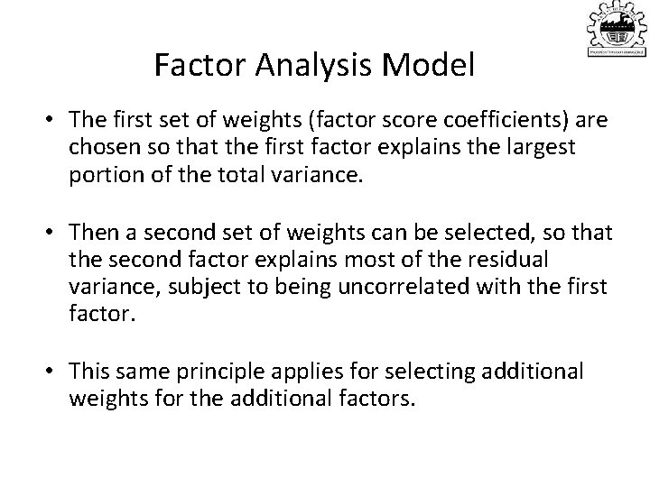 Factor Analysis Model • The first set of weights (factor score coefficients) are chosen