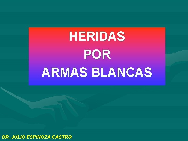 HERIDAS POR ARMAS BLANCAS DR. JULIO ESPINOZA CASTRO. 