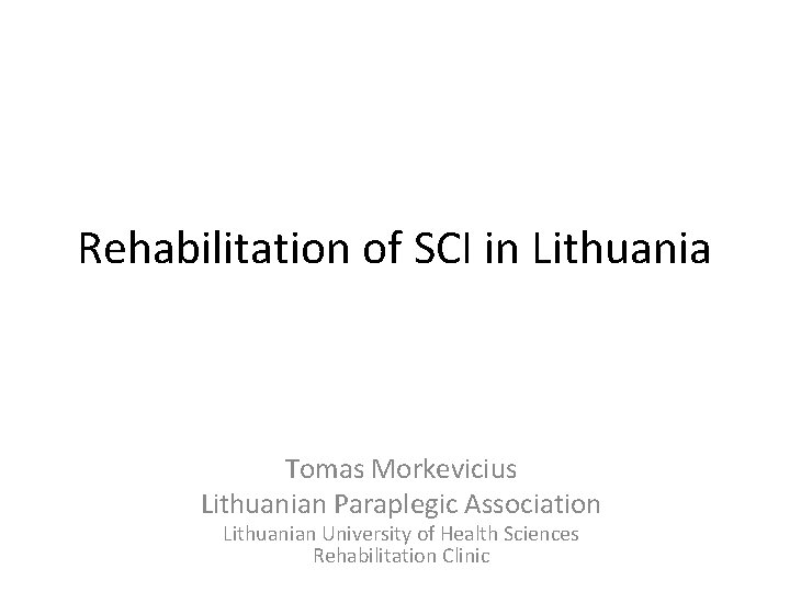 Rehabilitation of SCI in Lithuania Tomas Morkevicius Lithuanian Paraplegic Association Lithuanian University of Health
