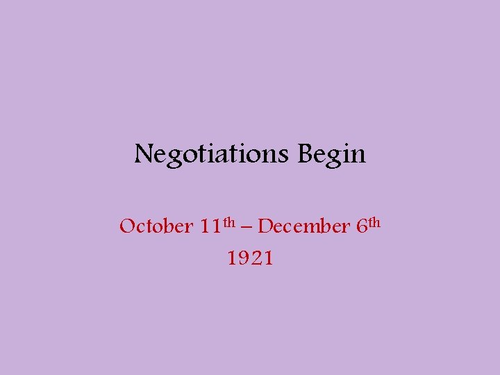 Negotiations Begin October 11 th – December 6 th 1921 