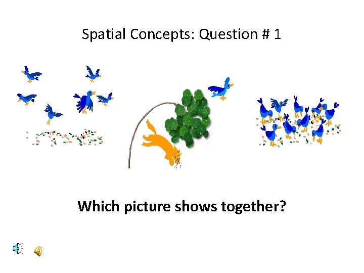 Spatial Concepts: Question # 1 Which picture shows together? 