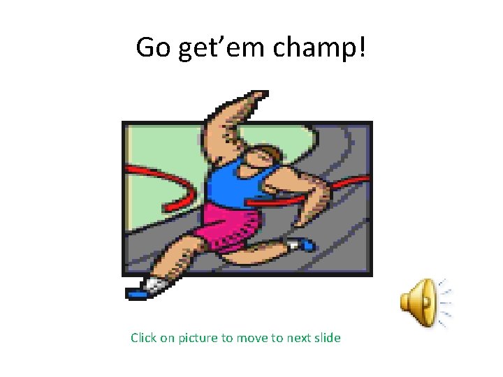 Go get’em champ! Click on picture to move to next slide 