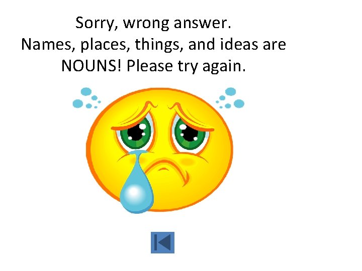 Sorry, wrong answer. Names, places, things, and ideas are NOUNS! Please try again. 