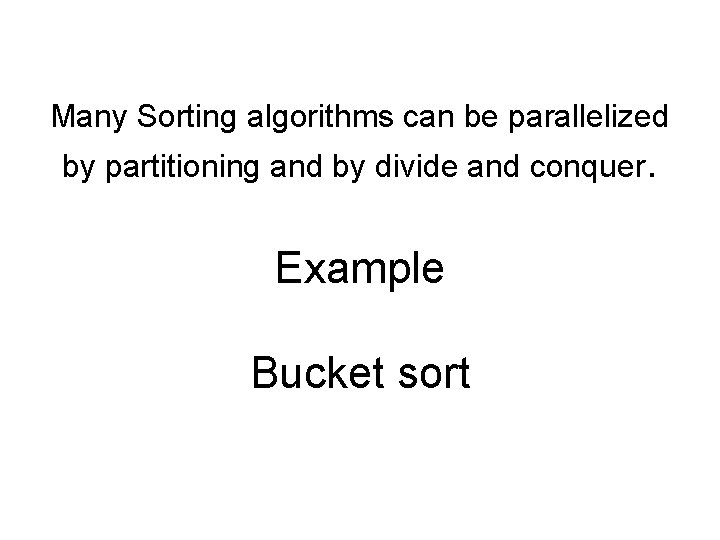 Many Sorting algorithms can be parallelized by partitioning and by divide and conquer. Example