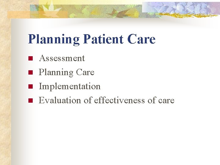 Planning Patient Care n n Assessment Planning Care Implementation Evaluation of effectiveness of care