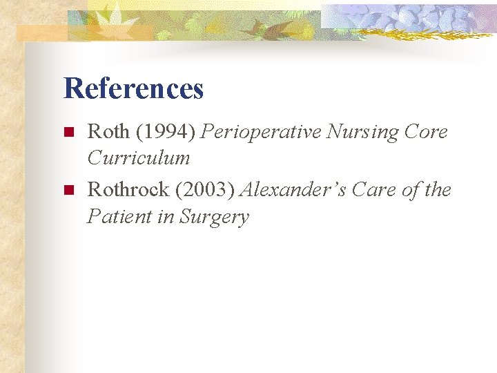 References n n Roth (1994) Perioperative Nursing Core Curriculum Rothrock (2003) Alexander’s Care of