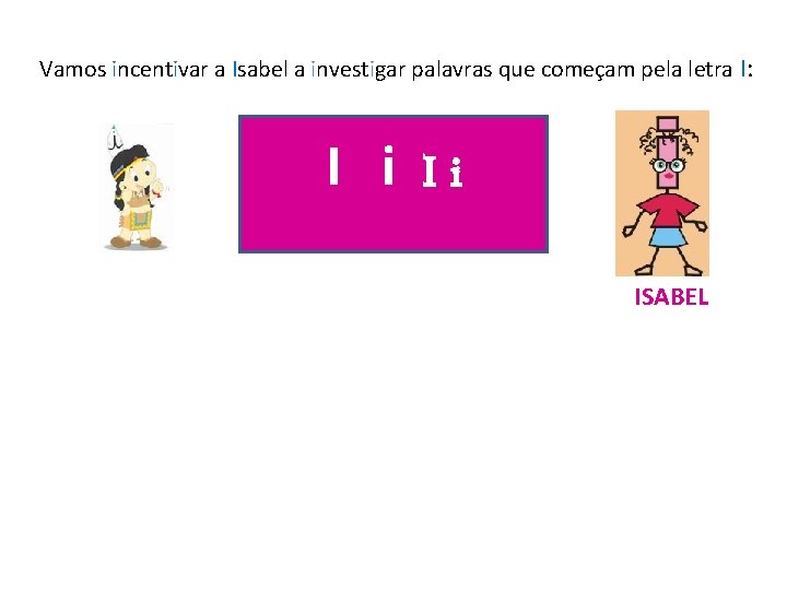 Vamos incentivar a Isabel a investigar palavras que começam pela letra I: I i