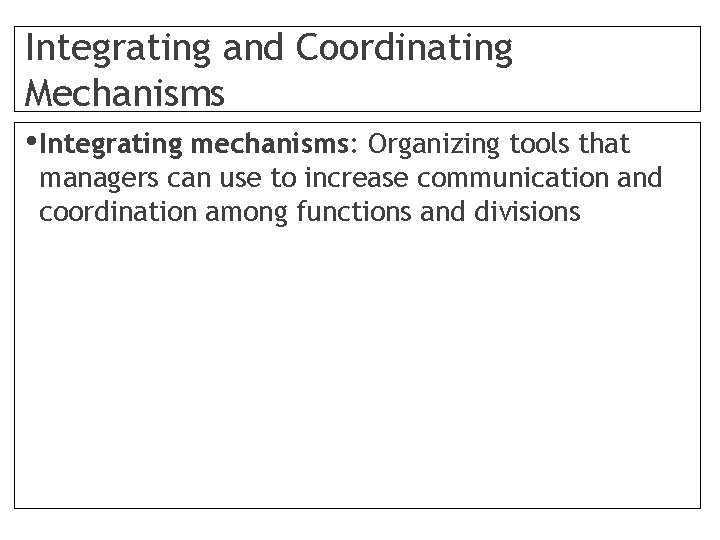 Integrating and Coordinating Mechanisms • Integrating mechanisms: Organizing tools that managers can use to