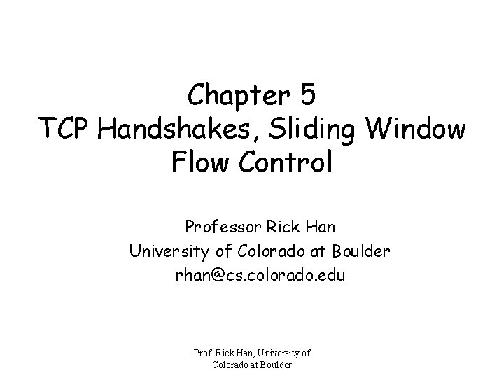 Chapter 5 TCP Handshakes, Sliding Window Flow Control Professor Rick Han University of Colorado