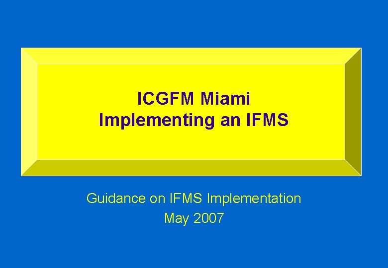 ICGFM Miami Implementing an IFMS Guidance on IFMS Implementation May 2007 