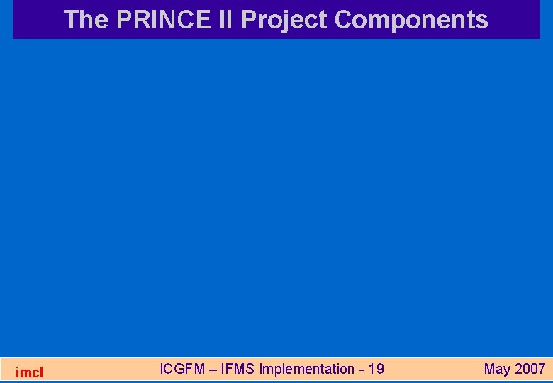The PRINCE II Project Components imcl ICGFM – IFMS Implementation - 19 May 2007