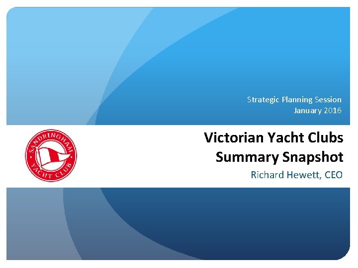 Strategic Planning Session January 2016 Victorian Yacht Clubs Summary Snapshot Richard Hewett, CEO Rob
