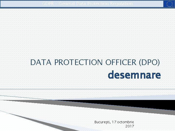 GDPR – General Data Protection Regulation DATA PROTECTION OFFICER (DPO) desemnare București, 17 octombrie