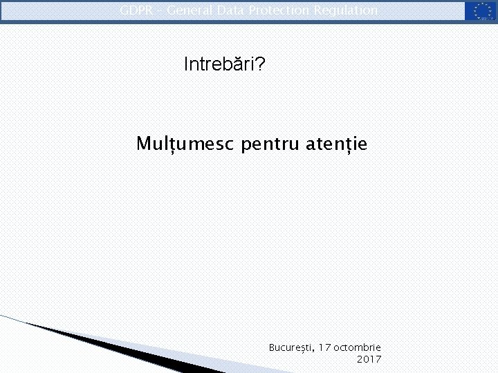 GDPR – General Data Protection Regulation Intrebări? Mulțumesc pentru atenție București, 17 octombrie 2017