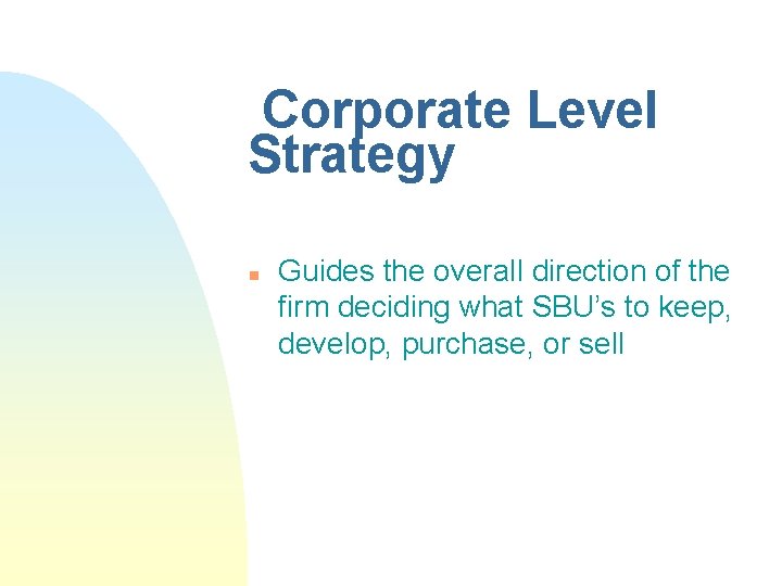 Corporate Level Strategy n Guides the overall direction of the firm deciding what SBU’s