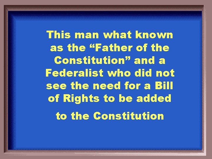 This man what known as the “Father of the Constitution” and a Federalist who