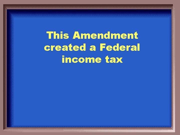 This Amendment created a Federal income tax 