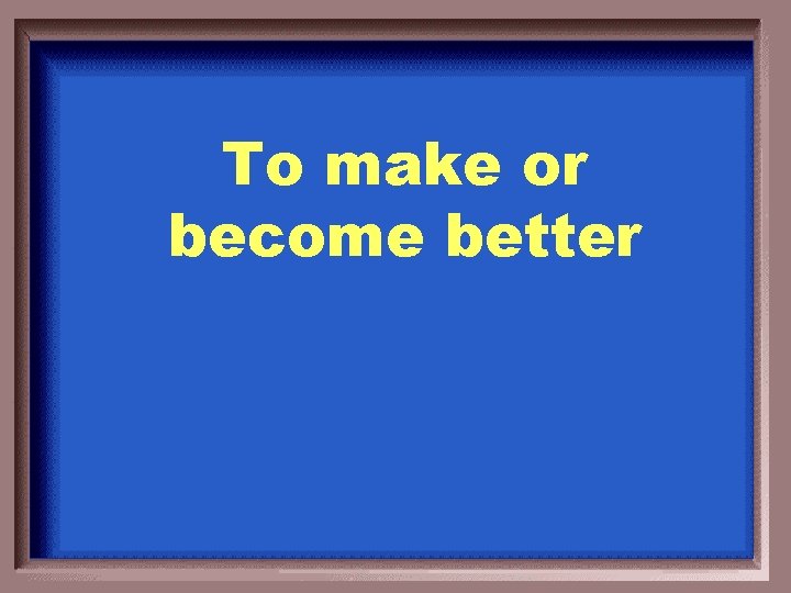 To make or become better 