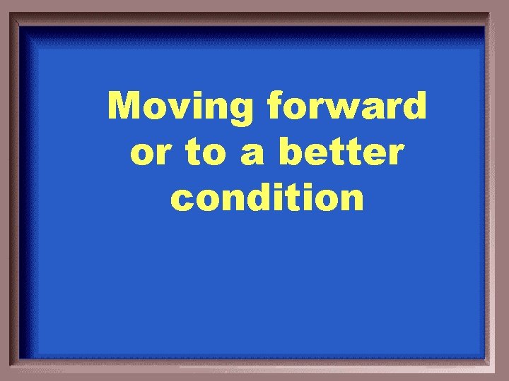 Moving forward or to a better condition 