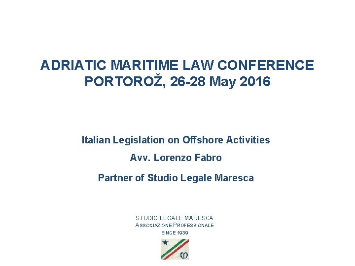 ADRIATIC MARITIME LAW CONFERENCE PORTOROŽ, 26 -28 May 2016 Italian Legislation on Offshore Activities ADRIATIC MARITIME LAW CONFERENCE PORTOROŽ, 26 -28 May 2016 Italian Legislation on Offshore Activities
