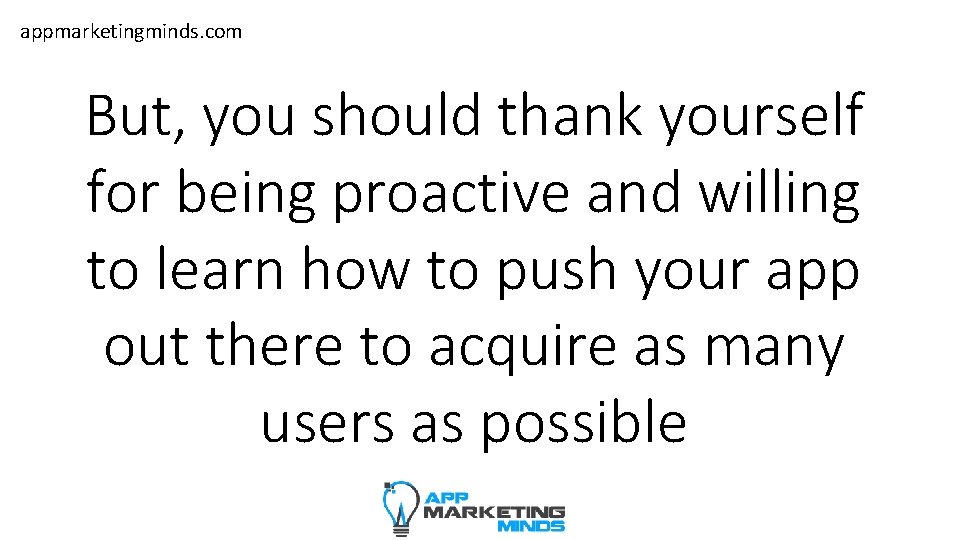 appmarketingminds. com But, you should thank yourself for being proactive and willing to learn
