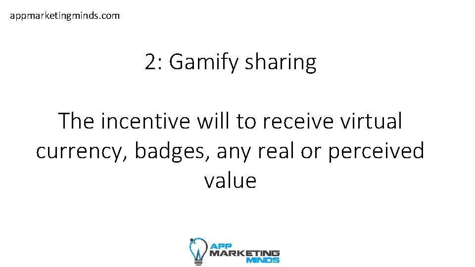 appmarketingminds. com 2: Gamify sharing The incentive will to receive virtual currency, badges, any