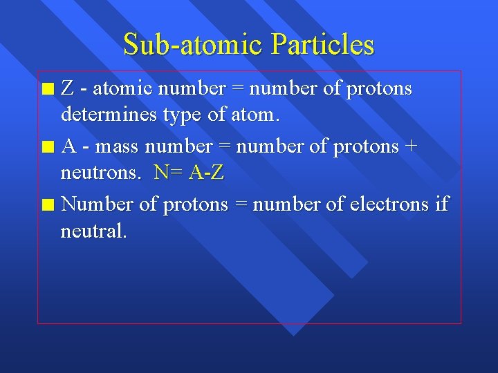 Sub-atomic Particles Z - atomic number = number of protons determines type of atom.