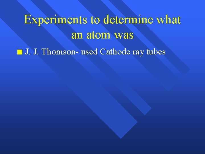 Experiments to determine what an atom was n J. J. Thomson- used Cathode ray