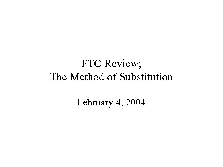 FTC Review; The Method of Substitution February 4, 2004 