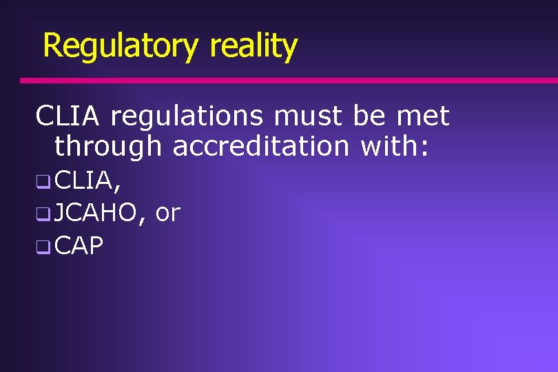 Regulatory reality CLIA regulations must be met through accreditation with: q CLIA, q JCAHO, Regulatory reality CLIA regulations must be met through accreditation with: q CLIA, q JCAHO,