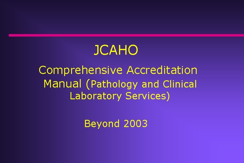 JCAHO Comprehensive Accreditation Manual (Pathology and Clinical Laboratory Services) Beyond 2003 JCAHO Comprehensive Accreditation Manual (Pathology and Clinical Laboratory Services) Beyond 2003
