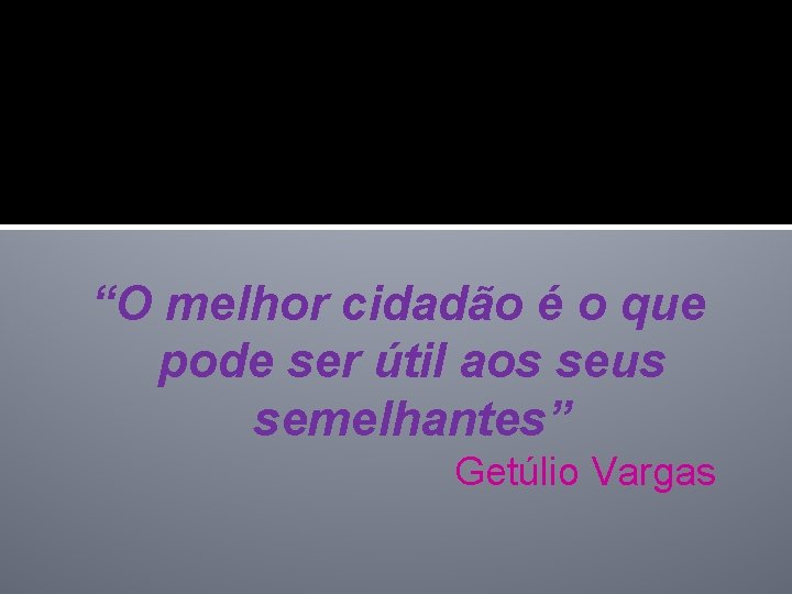 “O melhor cidadão é o que pode ser útil aos seus semelhantes” Getúlio Vargas