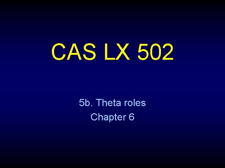 CAS LX 502 5 b. Theta roles Chapter 6 