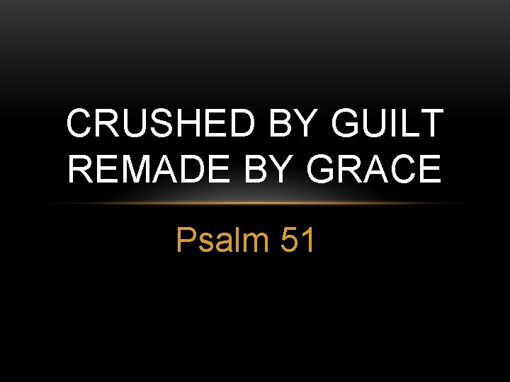 CRUSHED BY GUILT REMADE BY GRACE Psalm 51 