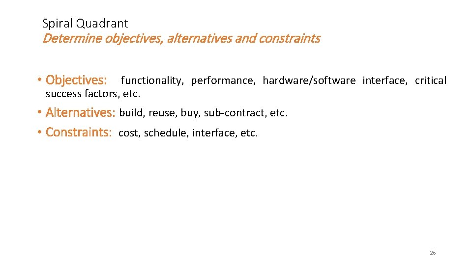 Spiral Quadrant Determine objectives, alternatives and constraints • Objectives: functionality, performance, hardware/software interface, critical Spiral Quadrant Determine objectives, alternatives and constraints • Objectives: functionality, performance, hardware/software interface, critical