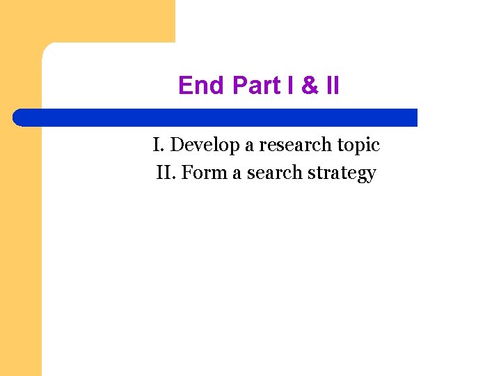 End Part I & II I. Develop a research topic II. Form a search