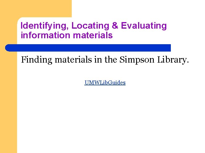 Identifying, Locating & Evaluating information materials Finding materials in the Simpson Library. UMWLib. Guides