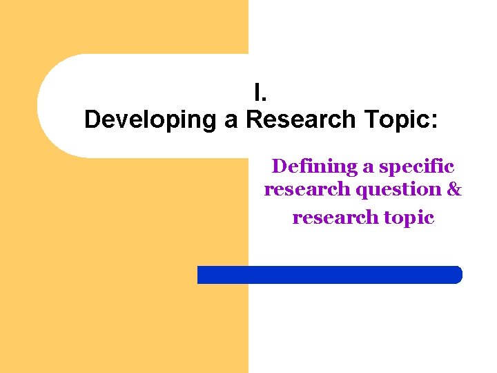 I. Developing a Research Topic: Defining a specific research question & research topic 