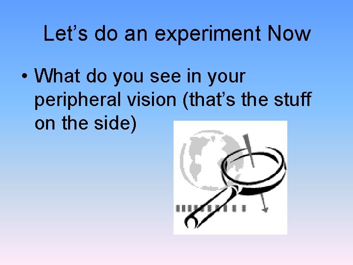 Let’s do an experiment Now • What do you see in your peripheral vision